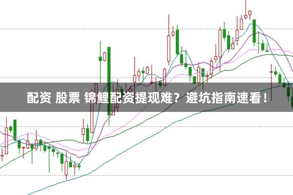 配资 股票 锦鲤配资提现难？避坑指南速看！