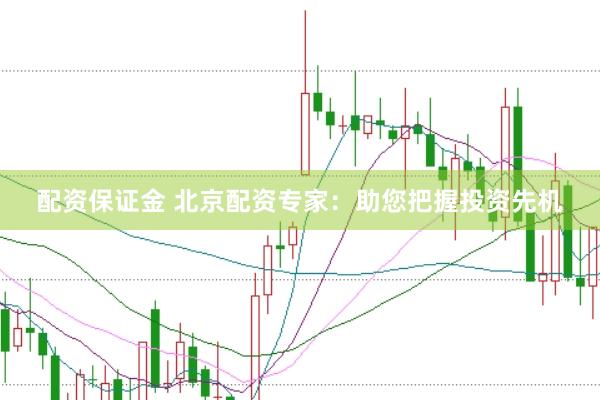 配资保证金 北京配资专家：助您把握投资先机