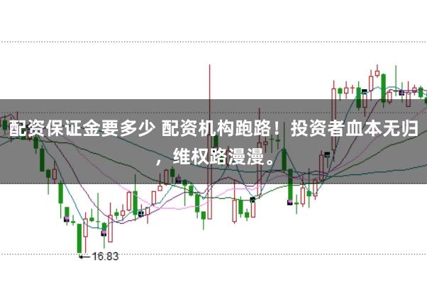 配资保证金要多少 配资机构跑路！投资者血本无归，维权路漫漫。