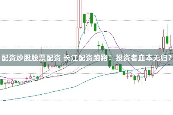 配资炒股股票配资 长江配资跑路！投资者血本无归？