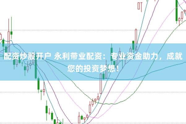 配资炒股开户 永利带业配资：专业资金助力，成就您的投资梦想！
