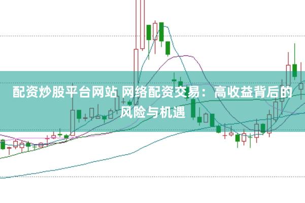 配资炒股平台网站 网络配资交易：高收益背后的风险与机遇