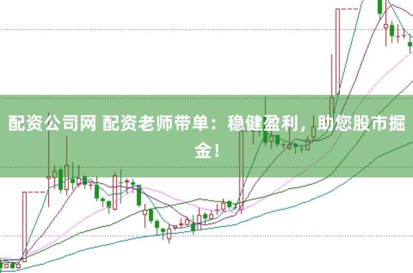配资公司网 配资老师带单：稳健盈利，助您股市掘金！