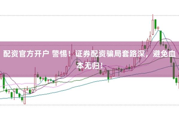 配资官方开户 警惕！证券配资骗局套路深，避免血本无归！