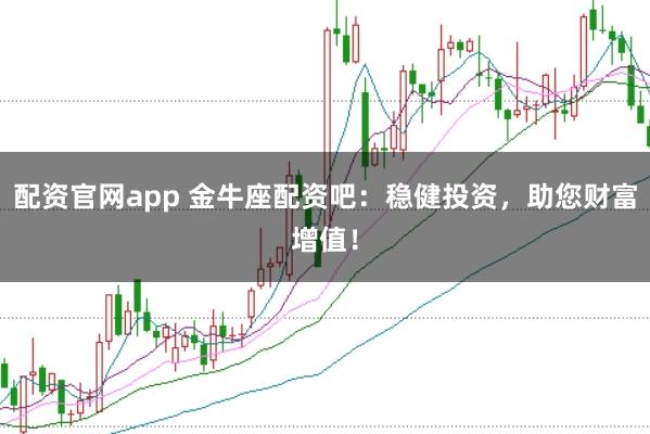 配资官网app 金牛座配资吧：稳健投资，助您财富增值！