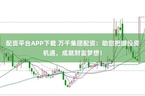 配资平台APP下载 万千集团配资：助您把握投资机遇，成就财富梦想！