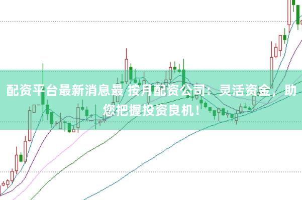 配资平台最新消息最 按月配资公司：灵活资金，助您把握投资良机！