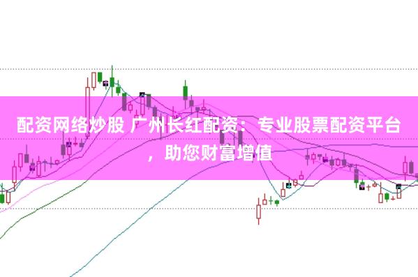 配资网络炒股 广州长红配资：专业股票配资平台，助您财富增值