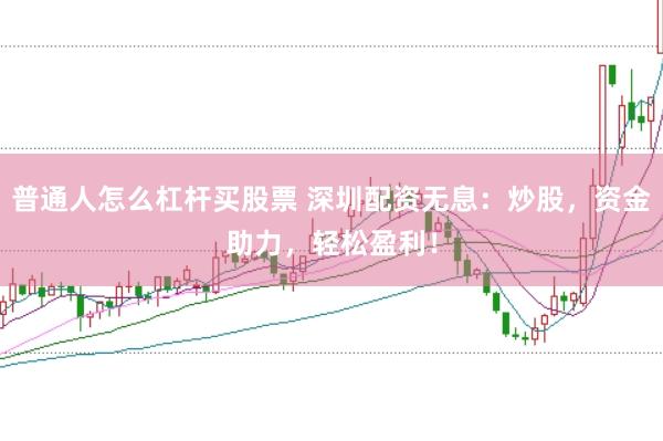 普通人怎么杠杆买股票 深圳配资无息:炒股,资金助力,轻松盈利!