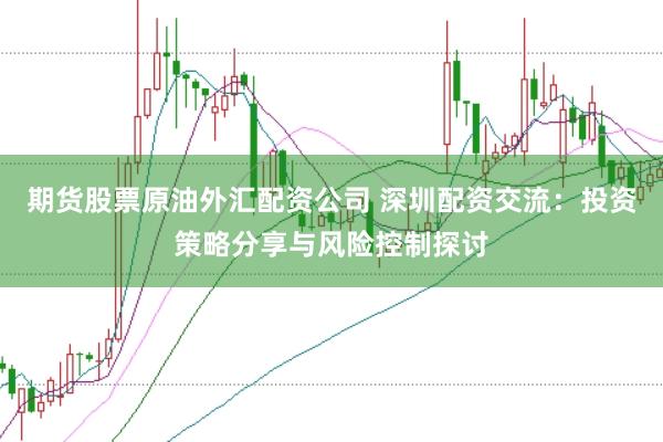 期货股票原油外汇配资公司 深圳配资交流：投资策略分享与风险控制探讨
