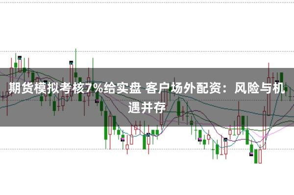 期货模拟考核7%给实盘 客户场外配资：风险与机遇并存