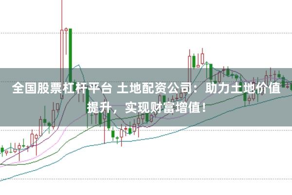 全国股票杠杆平台 土地配资公司：助力土地价值提升，实现财富增值！