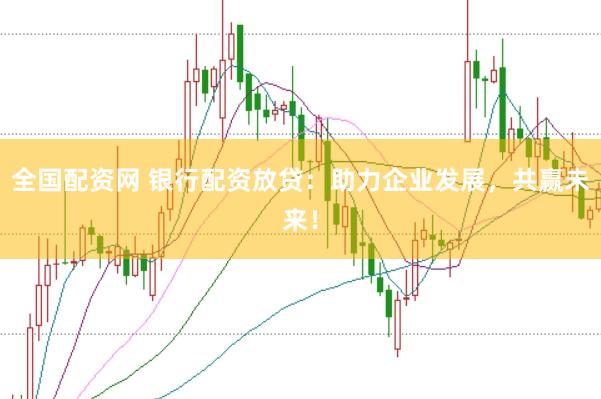 全国配资网 银行配资放贷：助力企业发展，共赢未来！
