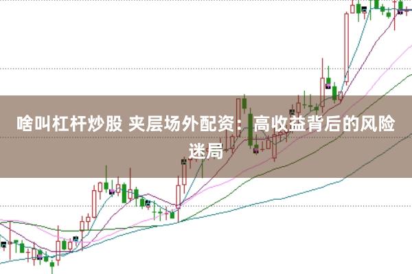 啥叫杠杆炒股 夹层场外配资：高收益背后的风险迷局