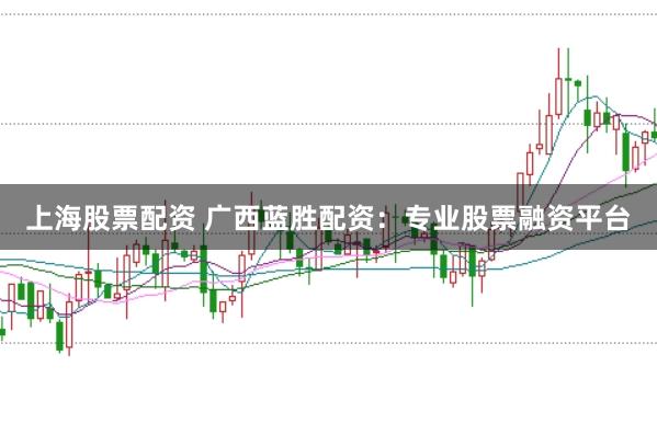 上海股票配资 广西蓝胜配资：专业股票融资平台