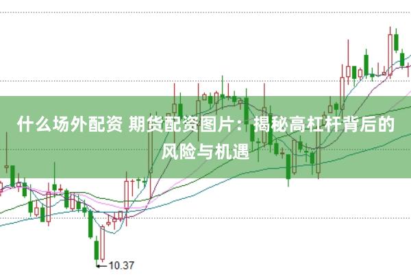 什么场外配资 期货配资图片：揭秘高杠杆背后的风险与机遇