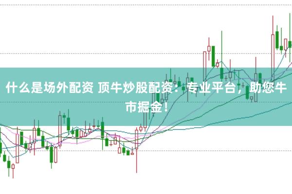 什么是场外配资 顶牛炒股配资：专业平台，助您牛市掘金！