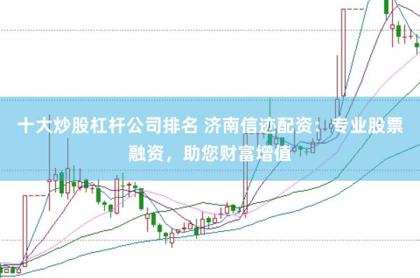 十大炒股杠杆公司排名 济南信迹配资：专业股票融资，助您财富增值