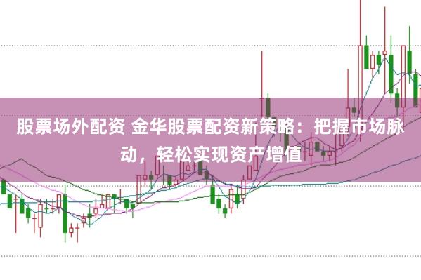 股票场外配资 金华股票配资新策略：把握市场脉动，轻松实现资产增值