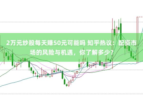 2万元炒股每天赚50元可能吗 知乎热议：配资市场的风险与机遇，你了解多少？