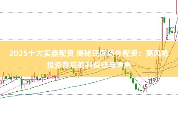 2025十大实盘配资 揭秘民间场外配资：高风险投资背后的利益链与隐患