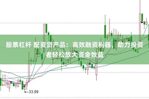 股票杠杆 配资贷产品：高效融资利器，助力投资者轻松放大资金效益
