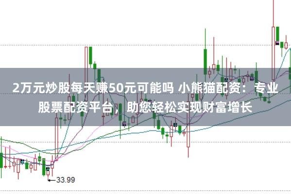 2万元炒股每天赚50元可能吗 小熊猫配资:专业股票配资平台,助您轻松实现财富增长