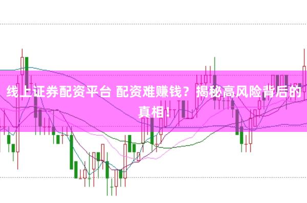 线上证券配资平台 配资难赚钱？揭秘高风险背后的真相！
