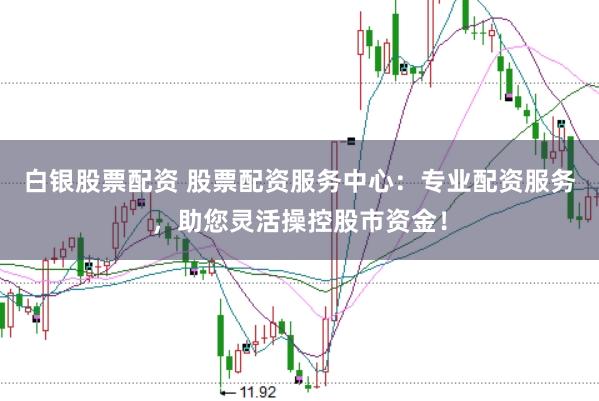 白银股票配资 股票配资服务中心：专业配资服务，助您灵活操控股市资金！