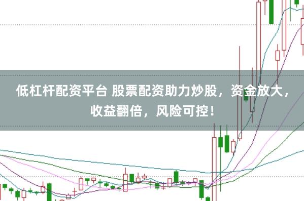 低杠杆配资平台 股票配资助力炒股,资金放大,收益翻倍,风险可控!