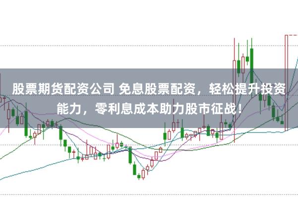 股票期货配资公司 免息股票配资，轻松提升投资能力，零利息成本助力股市征战！