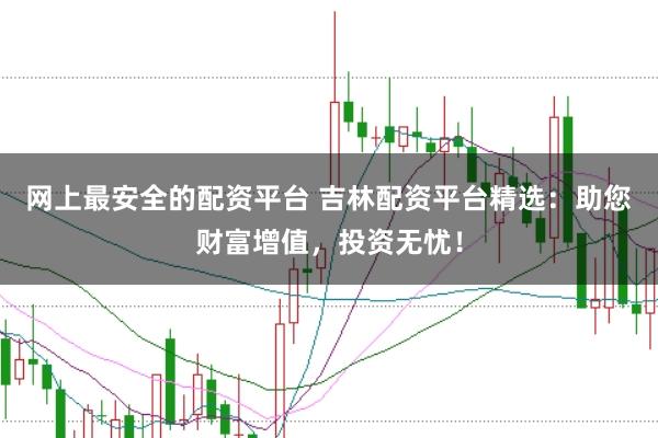 网上最安全的配资平台 吉林配资平台精选：助您财富增值，投资无忧！