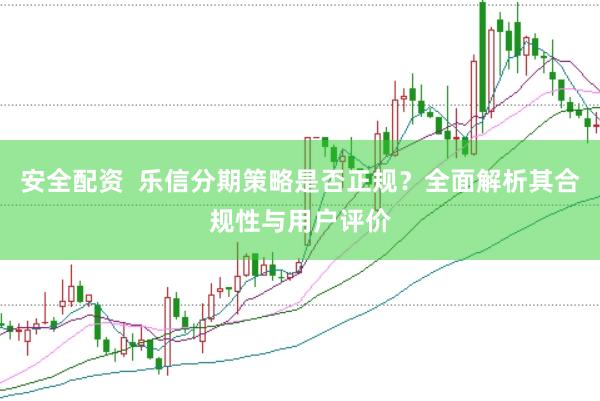 安全配资  乐信分期策略是否正规？全面解析其合规性与用户评价
