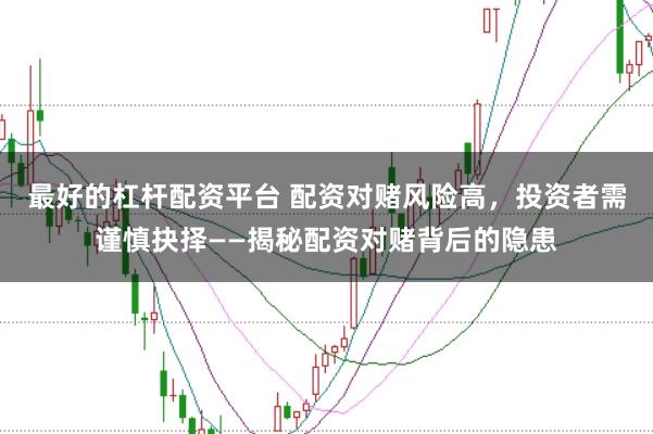 最好的杠杆配资平台 配资对赌风险高，投资者需谨慎抉择——揭秘配资对赌背后的隐患