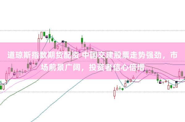 道琼斯指数期货配资 中国交建股票走势强劲，市场前景广阔，投资者信心倍增