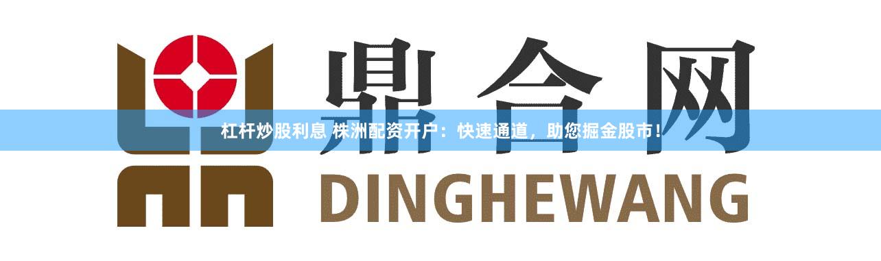 杠杆炒股利息 株洲配资开户：快速通道，助您掘金股市！
