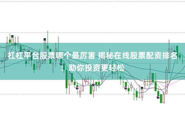 杠杠平台股票哪个最厉害 揭秘在线股票配资排名:助你投资更轻松