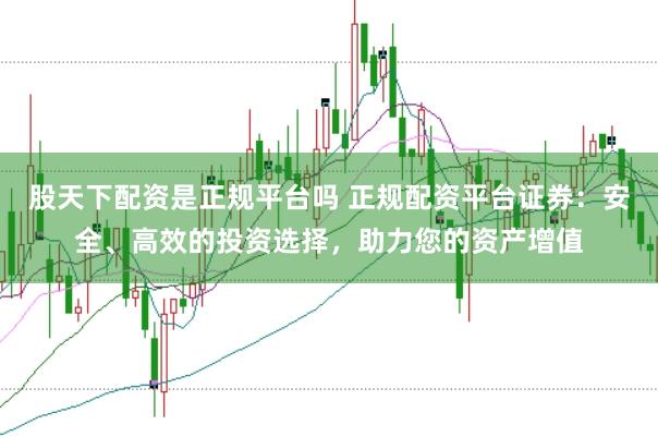 股天下配资是正规平台吗 正规配资平台证券：安全、高效的投资选择，助力您的资产增值