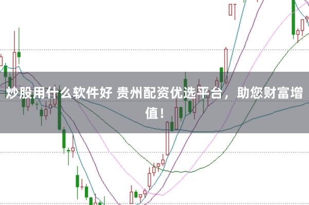 炒股用什么软件好 贵州配资优选平台，助您财富增值！