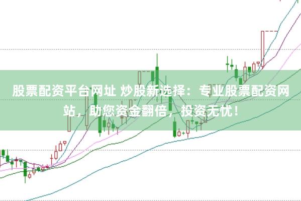 股票配资平台网址 炒股新选择：专业股票配资网站，助您资金翻倍，投资无忧！