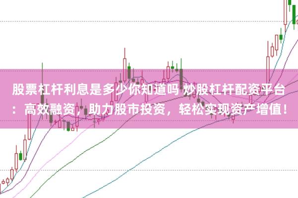股票杠杆利息是多少你知道吗 炒股杠杆配资平台：高效融资，助力股市投资，轻松实现资产增值！