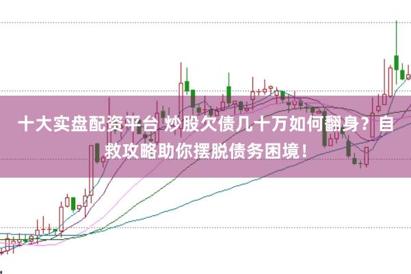 十大实盘配资平台 炒股欠债几十万如何翻身？自救攻略助你摆脱债务困境！
