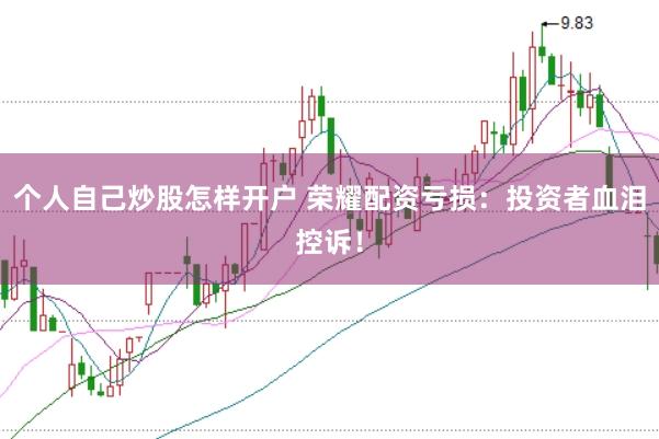 个人自己炒股怎样开户 荣耀配资亏损：投资者血泪控诉！