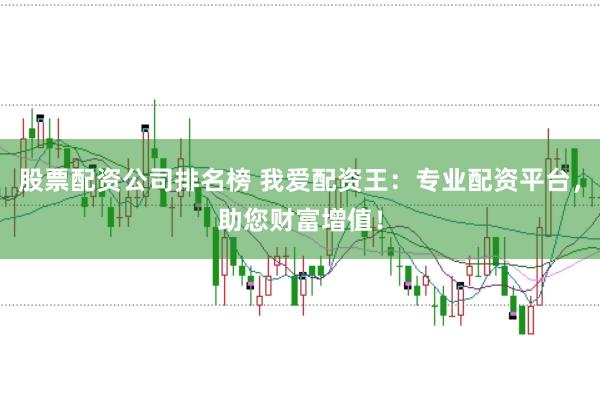 股票配资公司排名榜 我爱配资王：专业配资平台，助您财富增值！