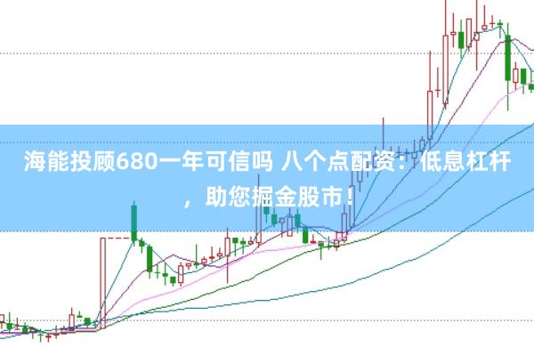 海能投顾680一年可信吗 八个点配资：低息杠杆，助您掘金股市！