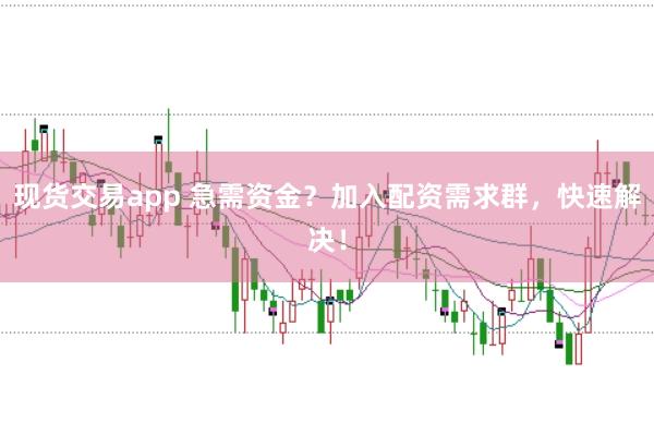 现货交易app 急需资金？加入配资需求群，快速解决！