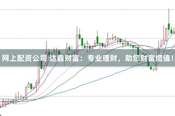 网上配资公司 达鑫财富：专业理财，助您财富增值！