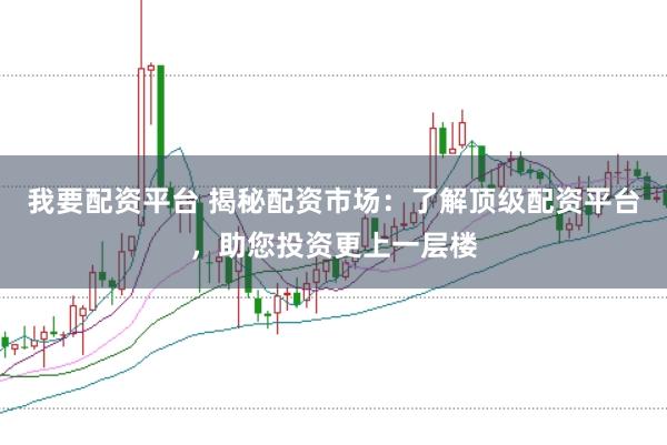 我要配资平台 揭秘配资市场：了解顶级配资平台，助您投资更上一层楼