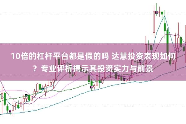10倍的杠杆平台都是假的吗 达慧投资表现如何？专业评析揭示其投资实力与前景