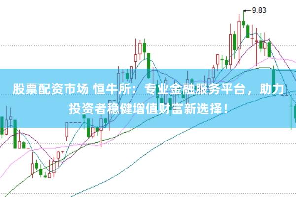 股票配资市场 恒牛所：专业金融服务平台，助力投资者稳健增值财富新选择！
